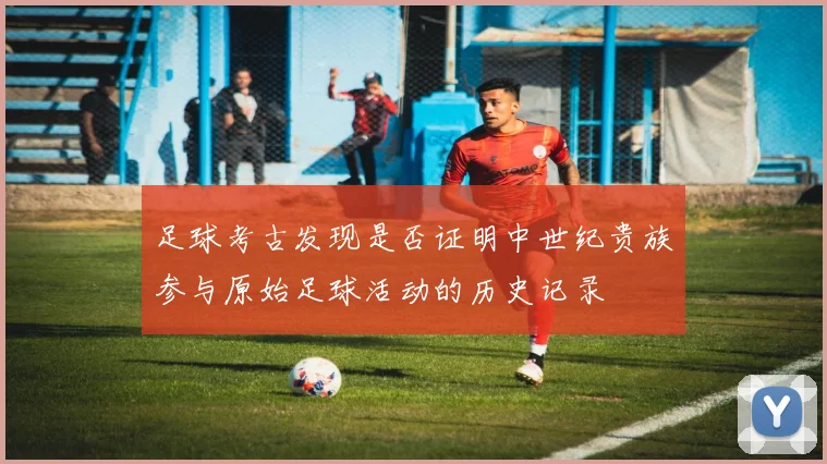 足球考古发现是否证明中世纪贵族参与原始足球活动的历史记录