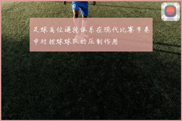 足球高位逼抢体系在现代比赛节奏中对控球球队的压制作用